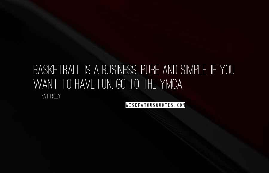 Pat Riley Quotes: Basketball is a business. Pure and simple. If you want to have fun, go to the YMCA.