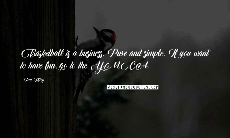 Pat Riley Quotes: Basketball is a business. Pure and simple. If you want to have fun, go to the YMCA.
