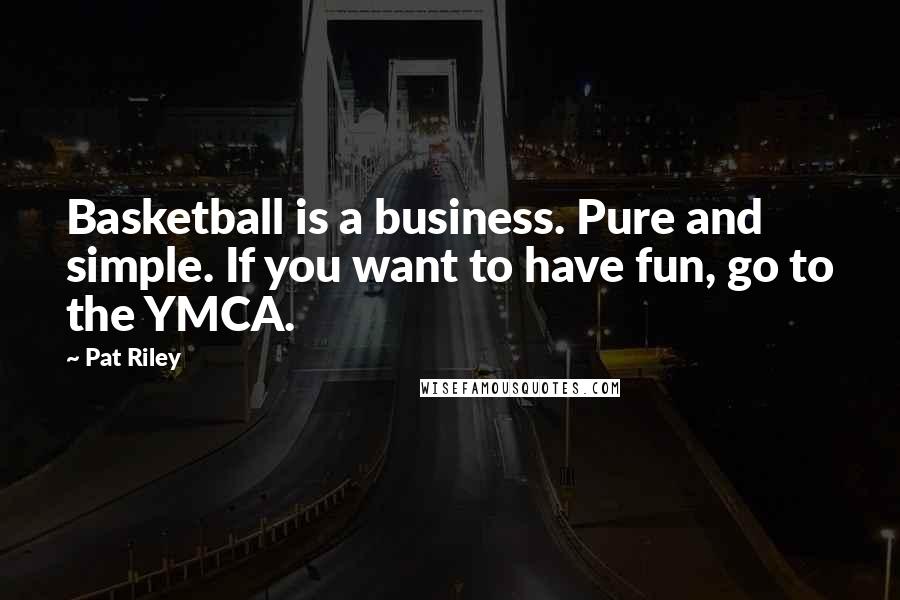 Pat Riley Quotes: Basketball is a business. Pure and simple. If you want to have fun, go to the YMCA.
