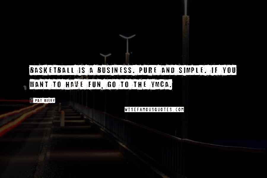 Pat Riley Quotes: Basketball is a business. Pure and simple. If you want to have fun, go to the YMCA.