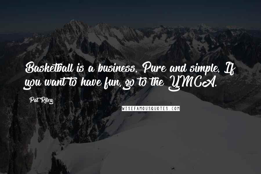 Pat Riley Quotes: Basketball is a business. Pure and simple. If you want to have fun, go to the YMCA.