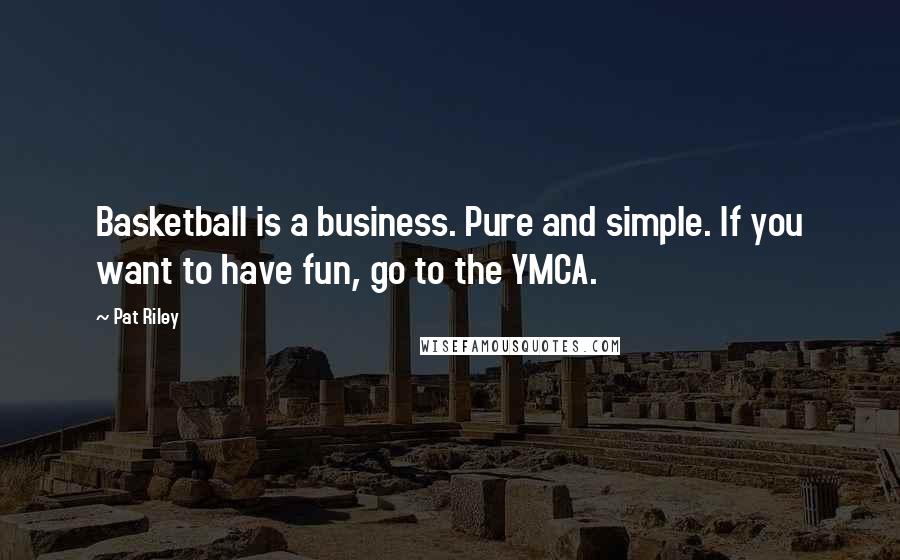 Pat Riley Quotes: Basketball is a business. Pure and simple. If you want to have fun, go to the YMCA.