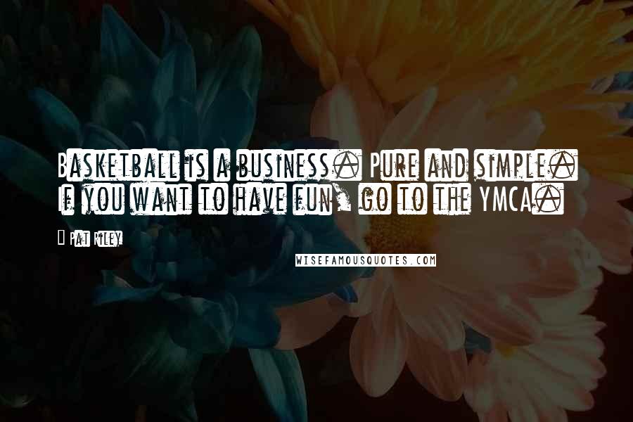 Pat Riley Quotes: Basketball is a business. Pure and simple. If you want to have fun, go to the YMCA.