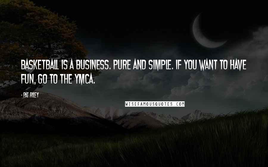 Pat Riley Quotes: Basketball is a business. Pure and simple. If you want to have fun, go to the YMCA.
