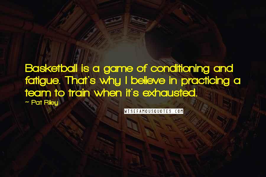 Pat Riley Quotes: Basketball is a game of conditioning and fatigue. That's why I believe in practicing a team to train when it's exhausted.