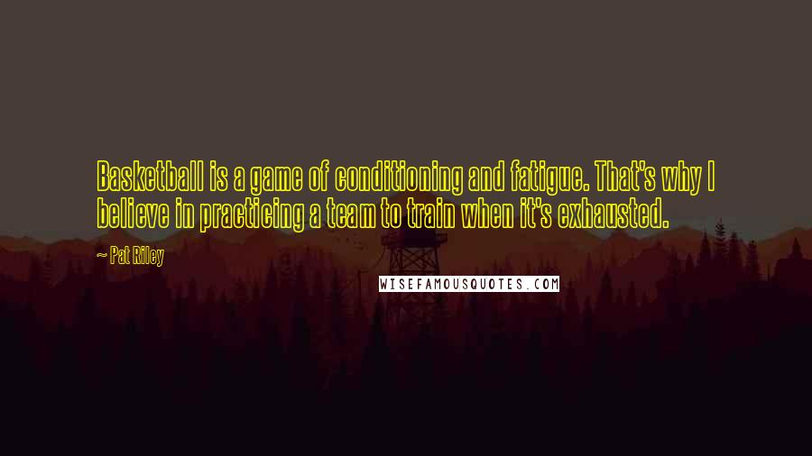 Pat Riley Quotes: Basketball is a game of conditioning and fatigue. That's why I believe in practicing a team to train when it's exhausted.