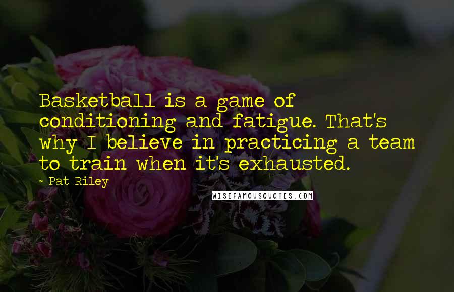 Pat Riley Quotes: Basketball is a game of conditioning and fatigue. That's why I believe in practicing a team to train when it's exhausted.