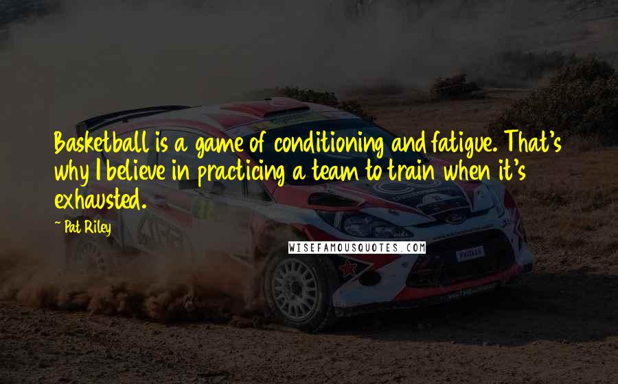 Pat Riley Quotes: Basketball is a game of conditioning and fatigue. That's why I believe in practicing a team to train when it's exhausted.