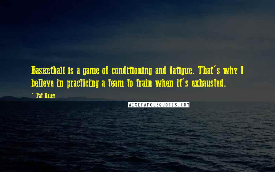 Pat Riley Quotes: Basketball is a game of conditioning and fatigue. That's why I believe in practicing a team to train when it's exhausted.