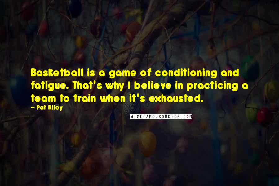 Pat Riley Quotes: Basketball is a game of conditioning and fatigue. That's why I believe in practicing a team to train when it's exhausted.