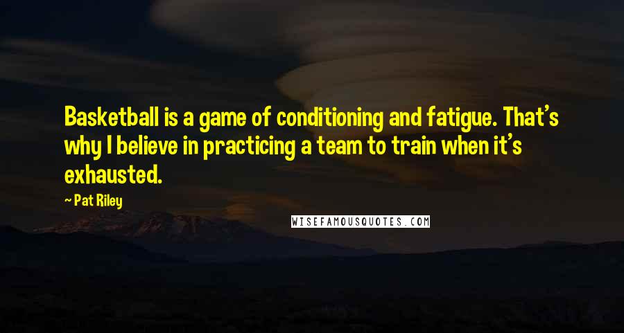 Pat Riley Quotes: Basketball is a game of conditioning and fatigue. That's why I believe in practicing a team to train when it's exhausted.