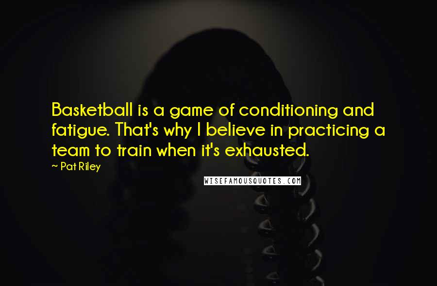 Pat Riley Quotes: Basketball is a game of conditioning and fatigue. That's why I believe in practicing a team to train when it's exhausted.