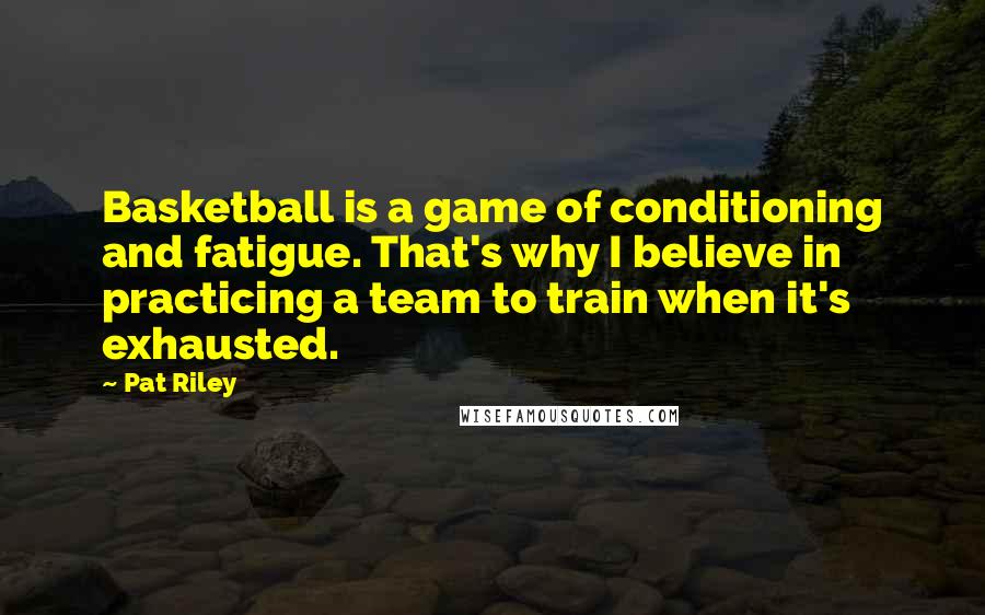 Pat Riley Quotes: Basketball is a game of conditioning and fatigue. That's why I believe in practicing a team to train when it's exhausted.