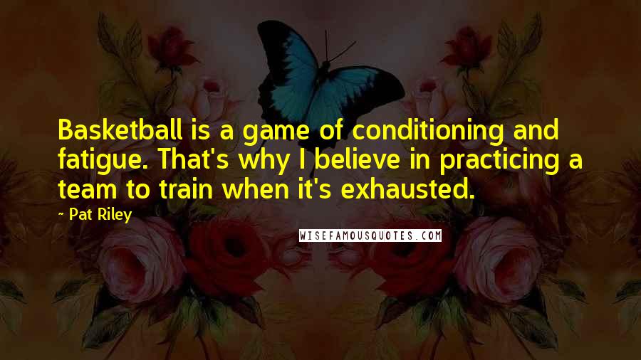 Pat Riley Quotes: Basketball is a game of conditioning and fatigue. That's why I believe in practicing a team to train when it's exhausted.