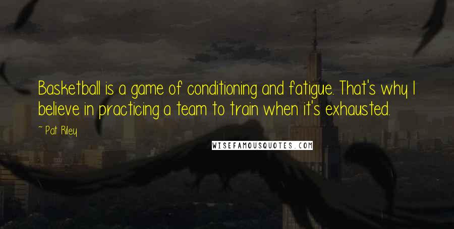 Pat Riley Quotes: Basketball is a game of conditioning and fatigue. That's why I believe in practicing a team to train when it's exhausted.