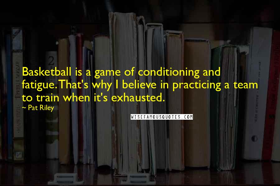 Pat Riley Quotes: Basketball is a game of conditioning and fatigue. That's why I believe in practicing a team to train when it's exhausted.