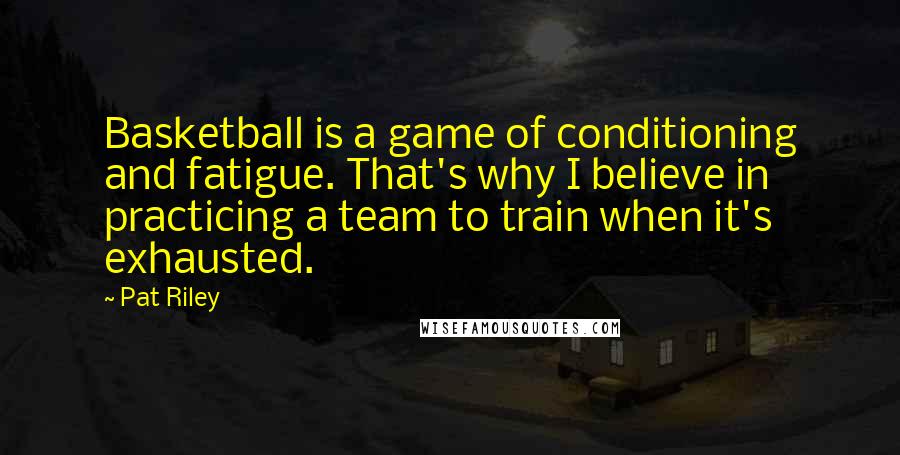 Pat Riley Quotes: Basketball is a game of conditioning and fatigue. That's why I believe in practicing a team to train when it's exhausted.