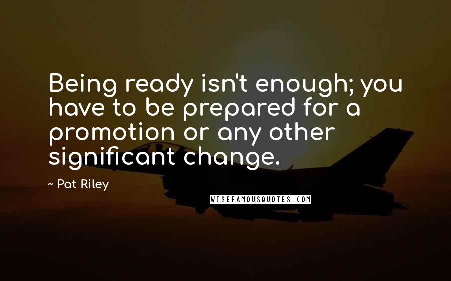 Pat Riley Quotes: Being ready isn't enough; you have to be prepared for a promotion or any other significant change.