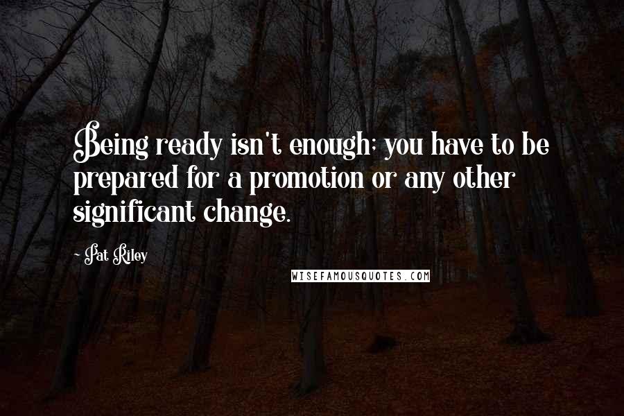 Pat Riley Quotes: Being ready isn't enough; you have to be prepared for a promotion or any other significant change.