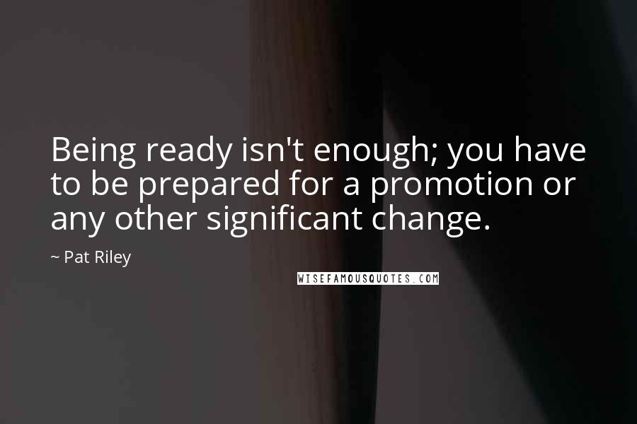 Pat Riley Quotes: Being ready isn't enough; you have to be prepared for a promotion or any other significant change.