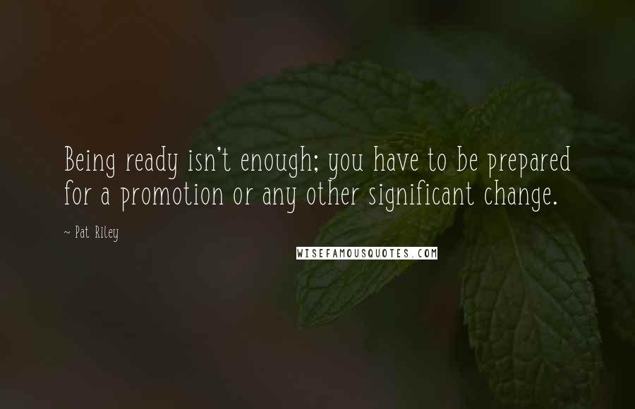 Pat Riley Quotes: Being ready isn't enough; you have to be prepared for a promotion or any other significant change.