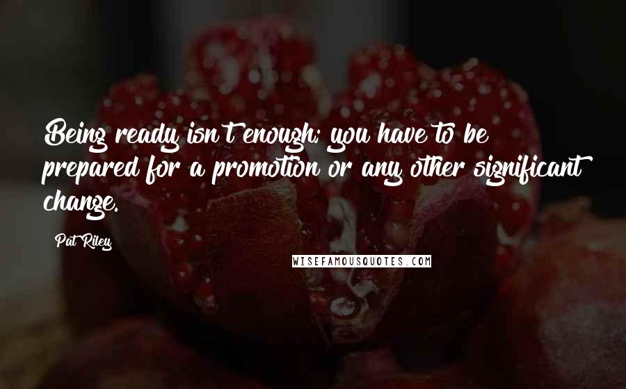 Pat Riley Quotes: Being ready isn't enough; you have to be prepared for a promotion or any other significant change.