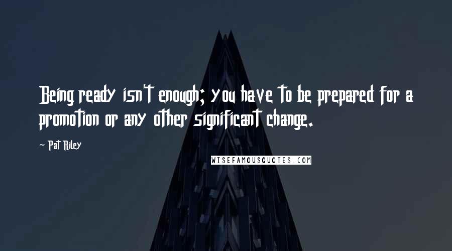 Pat Riley Quotes: Being ready isn't enough; you have to be prepared for a promotion or any other significant change.