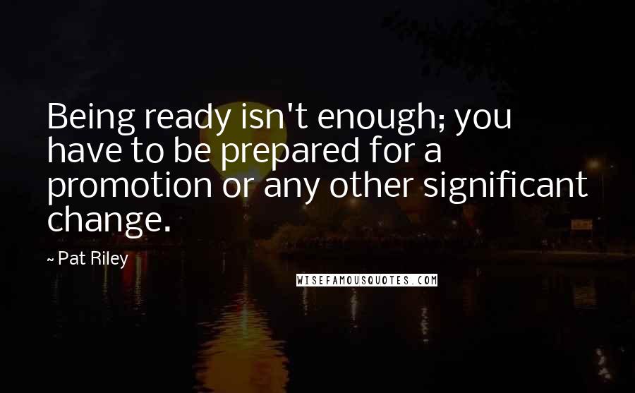Pat Riley Quotes: Being ready isn't enough; you have to be prepared for a promotion or any other significant change.