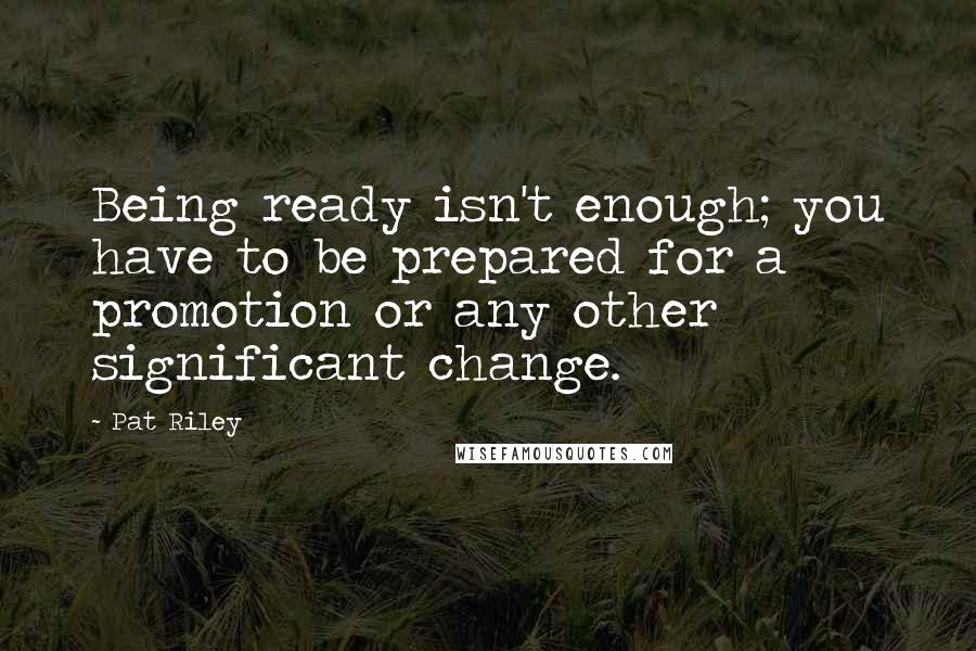 Pat Riley Quotes: Being ready isn't enough; you have to be prepared for a promotion or any other significant change.