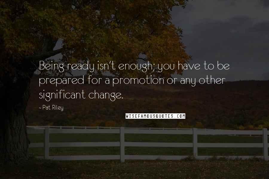 Pat Riley Quotes: Being ready isn't enough; you have to be prepared for a promotion or any other significant change.