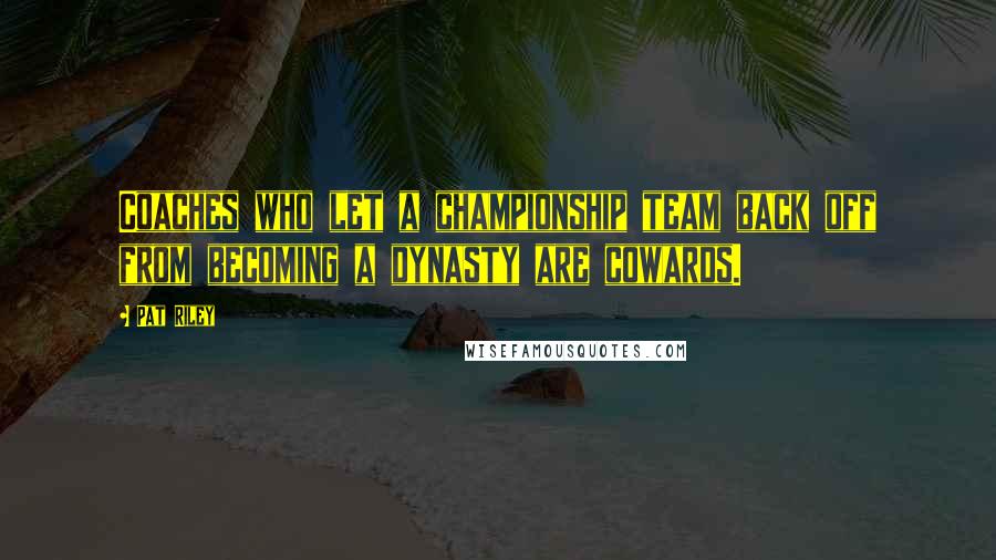 Pat Riley Quotes: Coaches who let a championship team back off from becoming a dynasty are cowards.