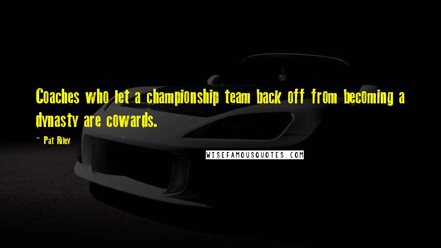 Pat Riley Quotes: Coaches who let a championship team back off from becoming a dynasty are cowards.