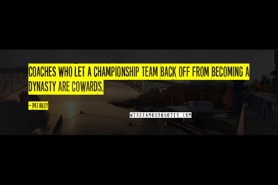 Pat Riley Quotes: Coaches who let a championship team back off from becoming a dynasty are cowards.