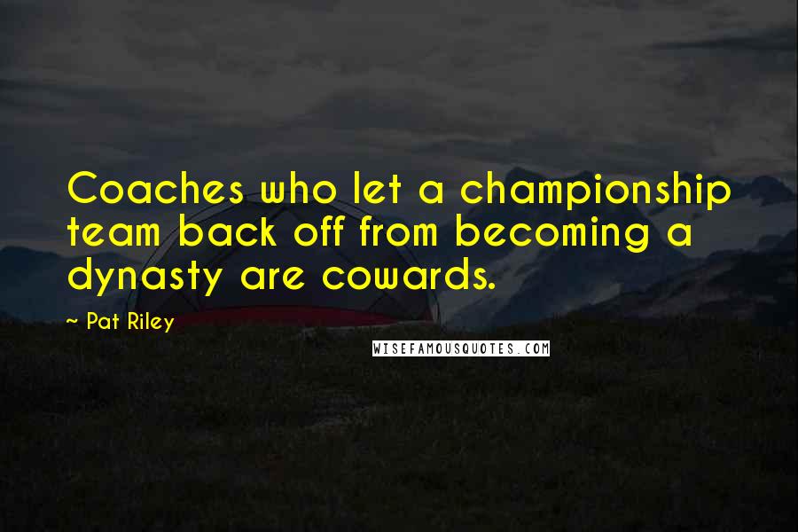 Pat Riley Quotes: Coaches who let a championship team back off from becoming a dynasty are cowards.