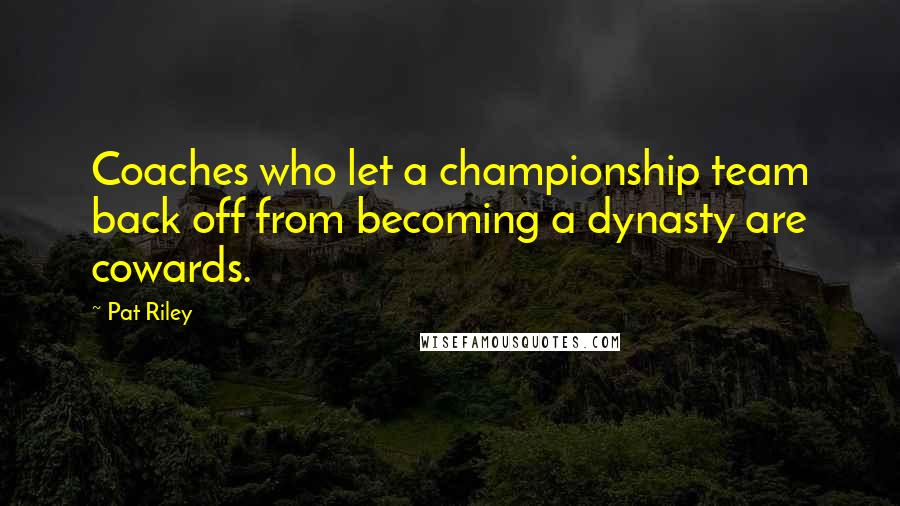 Pat Riley Quotes: Coaches who let a championship team back off from becoming a dynasty are cowards.