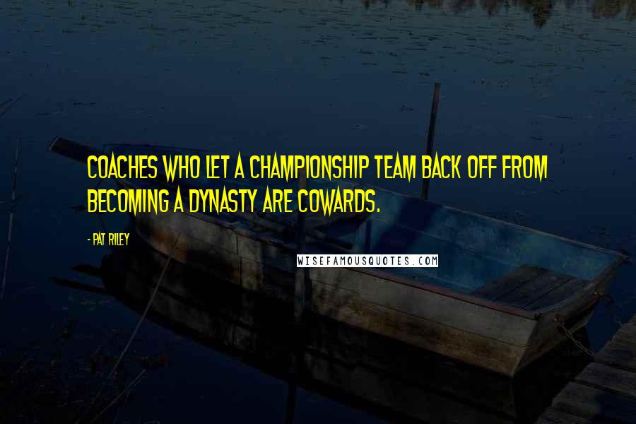 Pat Riley Quotes: Coaches who let a championship team back off from becoming a dynasty are cowards.