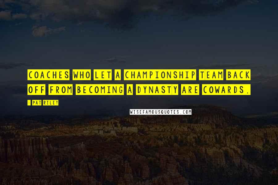 Pat Riley Quotes: Coaches who let a championship team back off from becoming a dynasty are cowards.