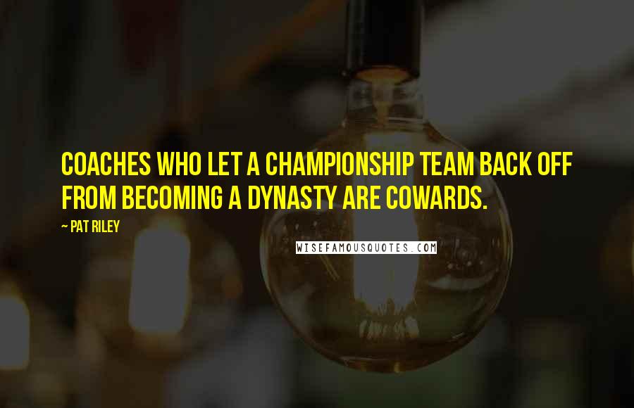 Pat Riley Quotes: Coaches who let a championship team back off from becoming a dynasty are cowards.