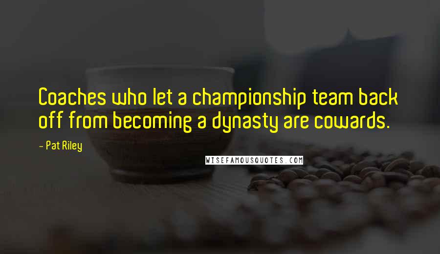 Pat Riley Quotes: Coaches who let a championship team back off from becoming a dynasty are cowards.