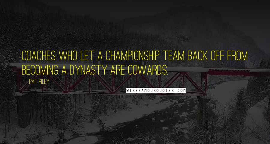 Pat Riley Quotes: Coaches who let a championship team back off from becoming a dynasty are cowards.