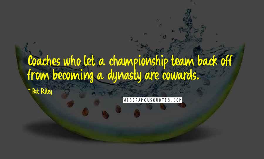 Pat Riley Quotes: Coaches who let a championship team back off from becoming a dynasty are cowards.