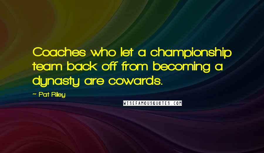 Pat Riley Quotes: Coaches who let a championship team back off from becoming a dynasty are cowards.