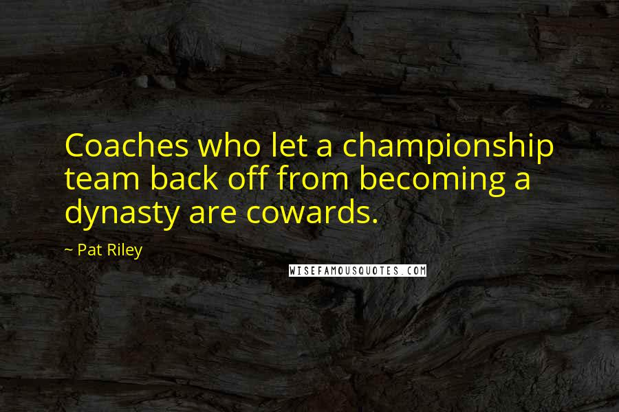 Pat Riley Quotes: Coaches who let a championship team back off from becoming a dynasty are cowards.