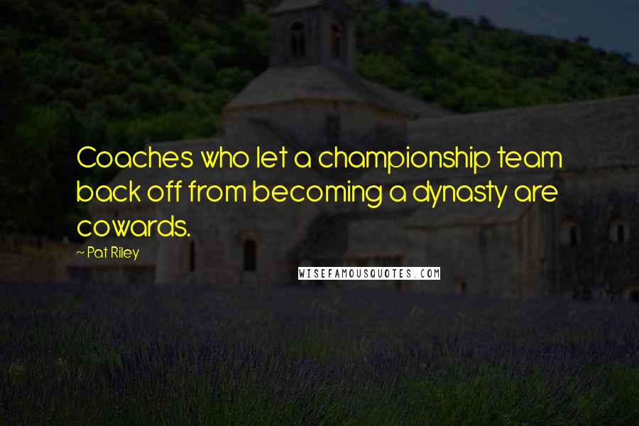 Pat Riley Quotes: Coaches who let a championship team back off from becoming a dynasty are cowards.