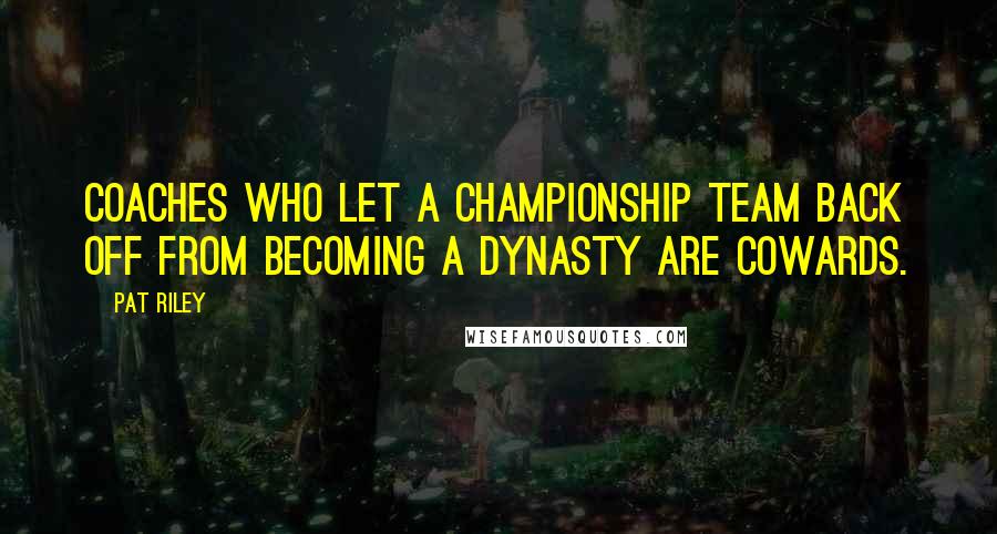 Pat Riley Quotes: Coaches who let a championship team back off from becoming a dynasty are cowards.