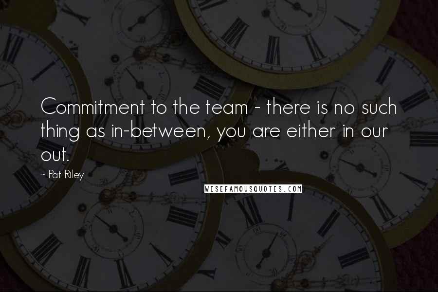 Pat Riley Quotes: Commitment to the team - there is no such thing as in-between, you are either in our out.