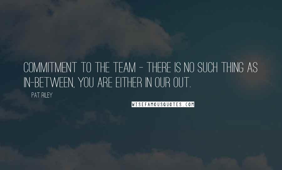 Pat Riley Quotes: Commitment to the team - there is no such thing as in-between, you are either in our out.