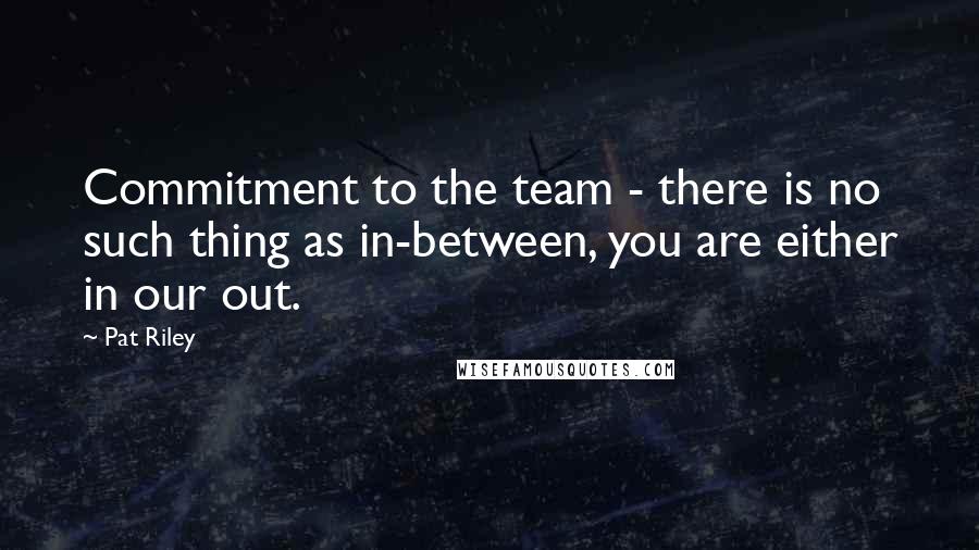 Pat Riley Quotes: Commitment to the team - there is no such thing as in-between, you are either in our out.