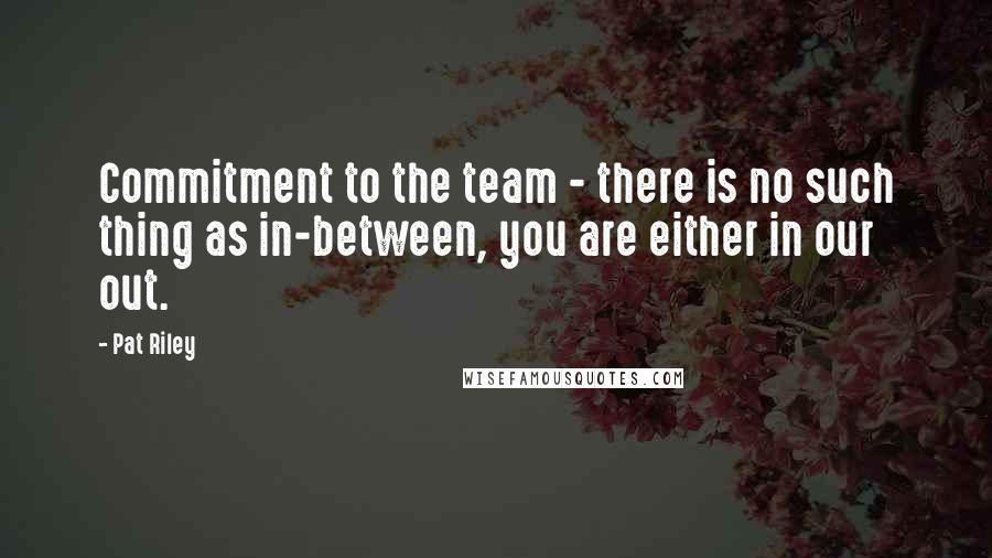 Pat Riley Quotes: Commitment to the team - there is no such thing as in-between, you are either in our out.