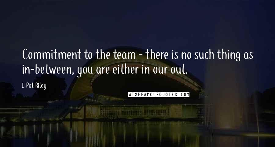 Pat Riley Quotes: Commitment to the team - there is no such thing as in-between, you are either in our out.